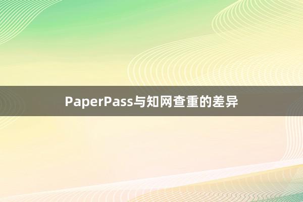 PaperPass与知网查重的差异